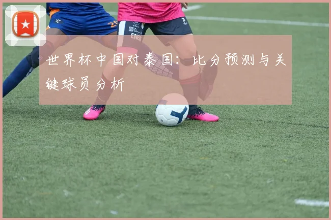 世界杯中国对泰国：比分预测与关键球员分析