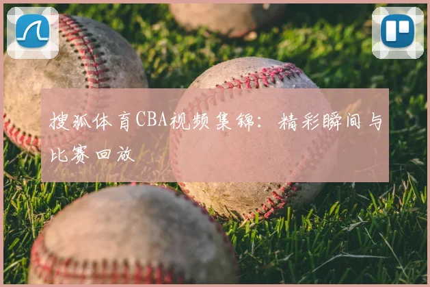 搜狐体育CBA视频集锦:精彩瞬间与比赛回放