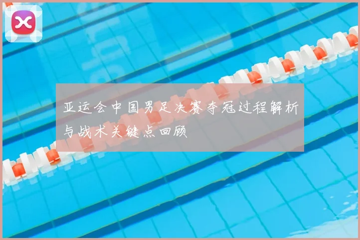 亚运会中国男足决赛夺冠过程解析与战术关键点回顾