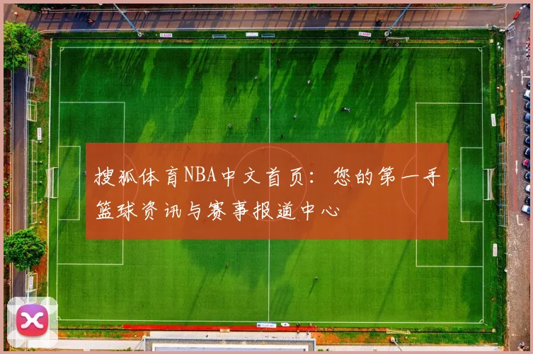 搜狐体育NBA中文首页：您的第一手篮球资讯与赛事报道中心