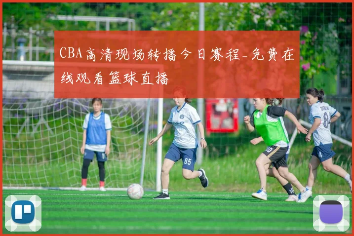 CBA高清现场转播今日赛程_免费在线观看篮球直播