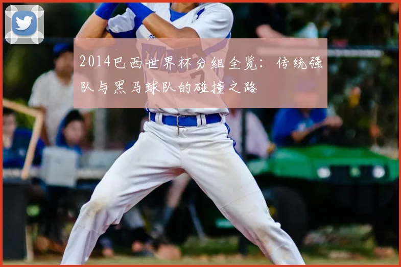 2014巴西世界杯分组全览：传统强队与黑马球队的碰撞之路