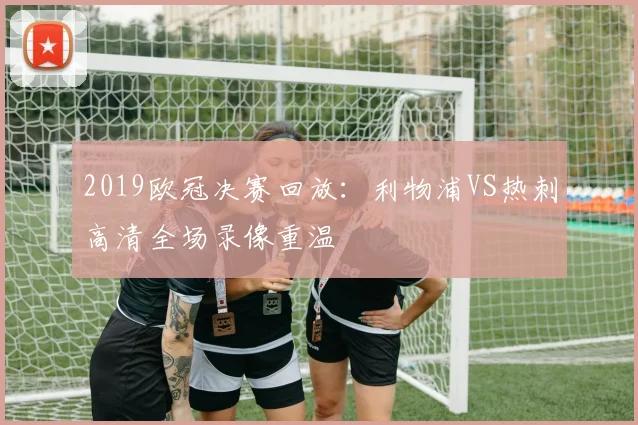 2019欧冠决赛回放：利物浦VS热刺高清全场录像重温