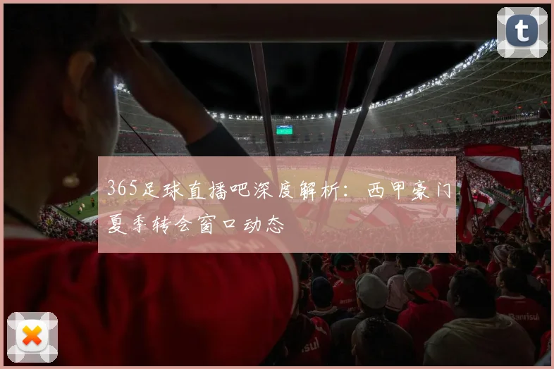 365足球直播吧深度解析:西甲豪门夏季转会窗口动态