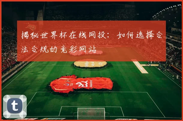 揭秘世界杯在线网投：如何选择合法合规的竞彩网站