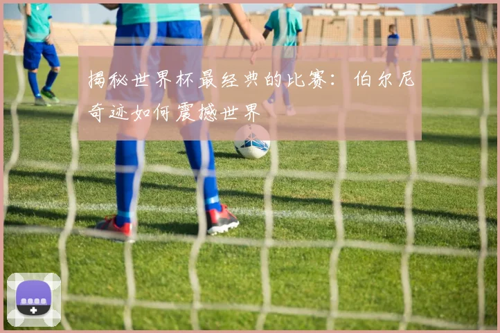 揭秘世界杯最经典的比赛：伯尔尼奇迹如何震撼世界